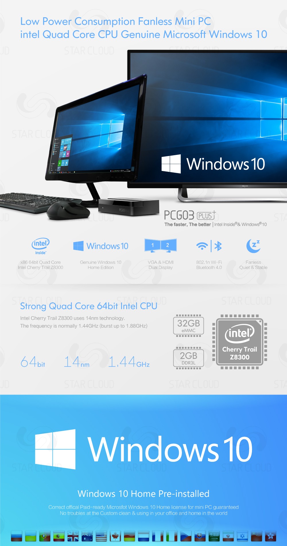 Low Power Consumption Fanless Mini PC intel Quad Core CPU Genuine Microsoft Windows 10 The faster, The better | Intel lnside®& Windows®10 Windows 10  Inside x86 64bit Quad Core	Genuine Windows 10	VGA&HDMI	802.1n Wi-Fi	Fanless Intel Cherry Trail Z8300	Home Edition	Dual Display	Bluetooth 4.0	Quiet & Stable Strong Quad Core 64bit Intel CPU Intel Cherry Trail Z8300 uses 14nm technology. The frequency is normally 1.44GHz (burst up to 1,88GHz) 32GB eMMC	2GB DDR3L 64bit 14nm 1.44GHZ